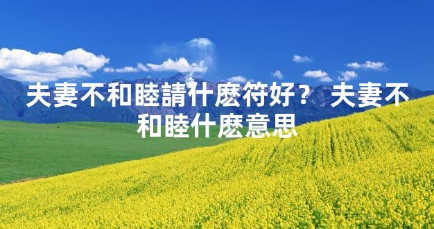 夫妻不和睦請什麽符好？ 夫妻不和睦什麽意思